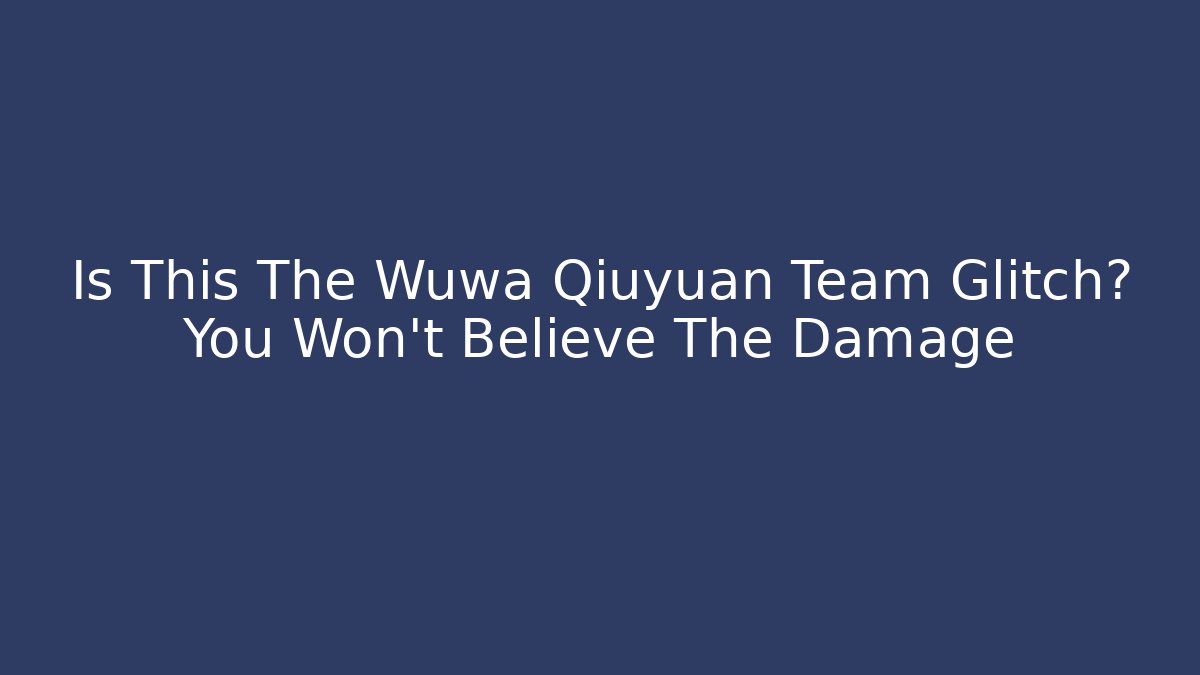 Is This The Wuwa Qiuyuan Team Glitch? You Won’t Believe The Damage