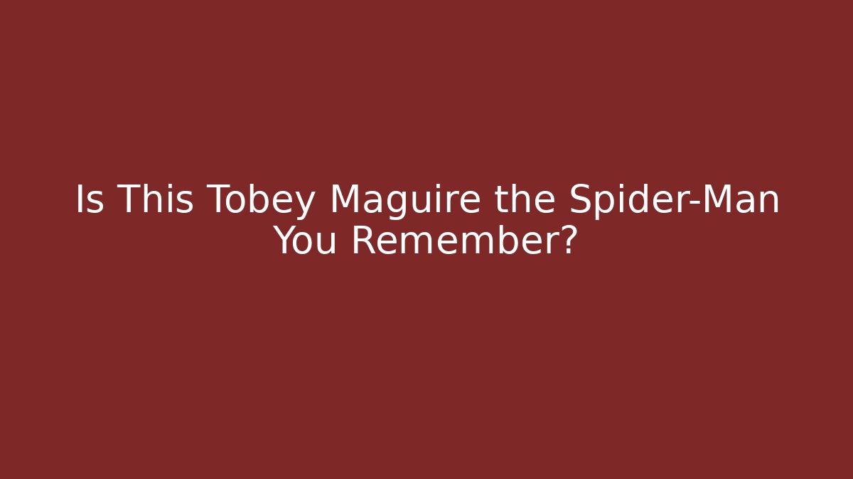 Is This Tobey Maguire the Spider-Man You Remember?