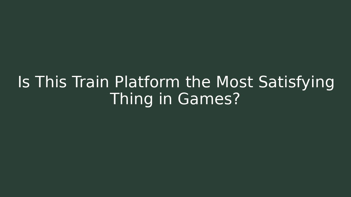 Is This Train Platform the Most Satisfying Thing in Games?