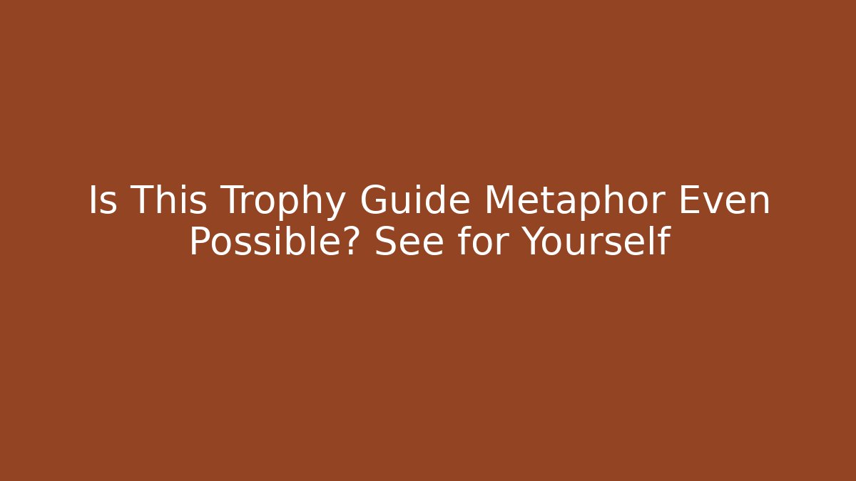 Is This Trophy Guide Metaphor Even Possible? See for Yourself
