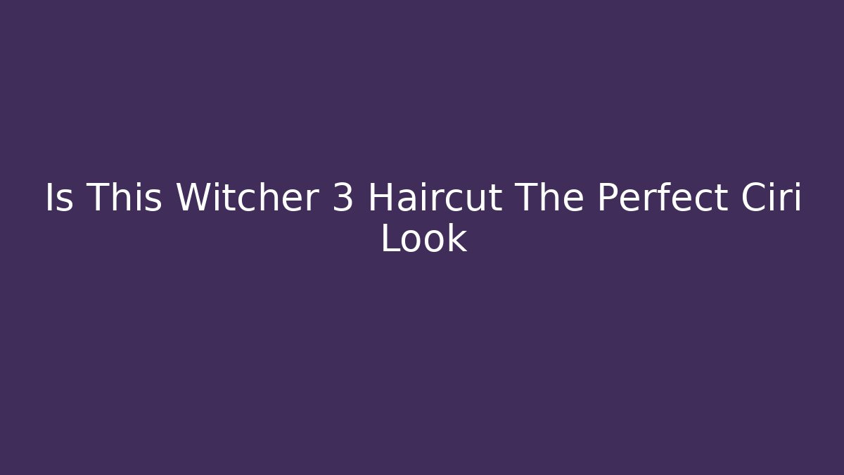 Is This Witcher 3 Haircut The Perfect Ciri Look