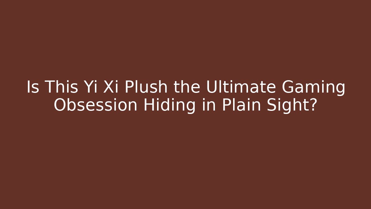 Is This Yi Xi Plush the Ultimate Gaming Obsession Hiding in Plain Sight?