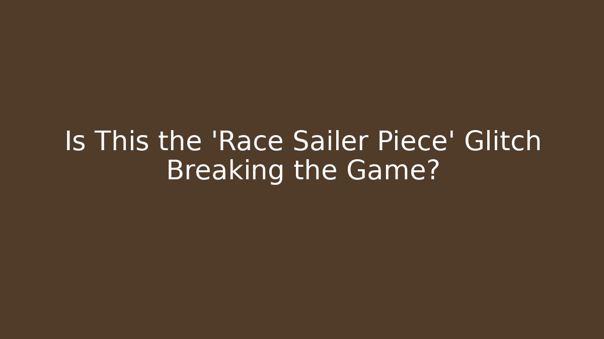Is This the 'Race Sailer Piece' Glitch Breaking the Game?