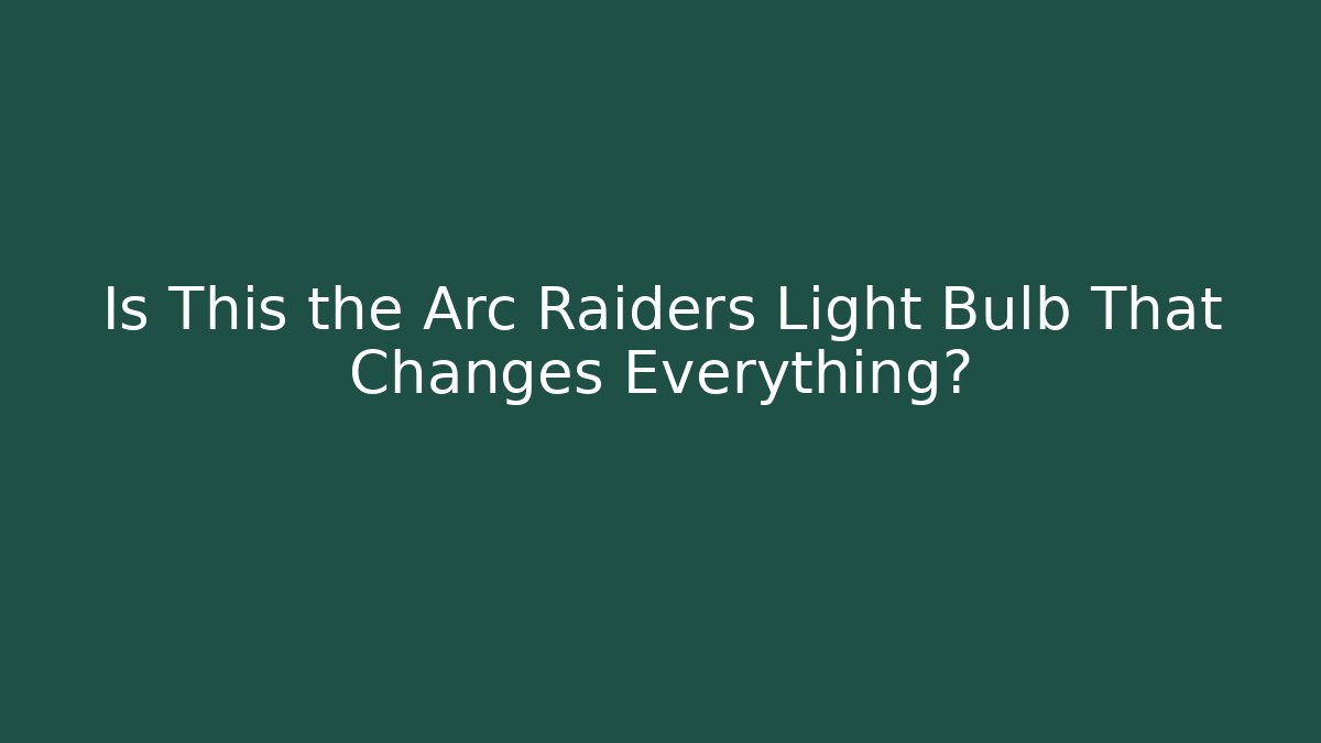 Is This the Arc Raiders Light Bulb That Changes Everything?