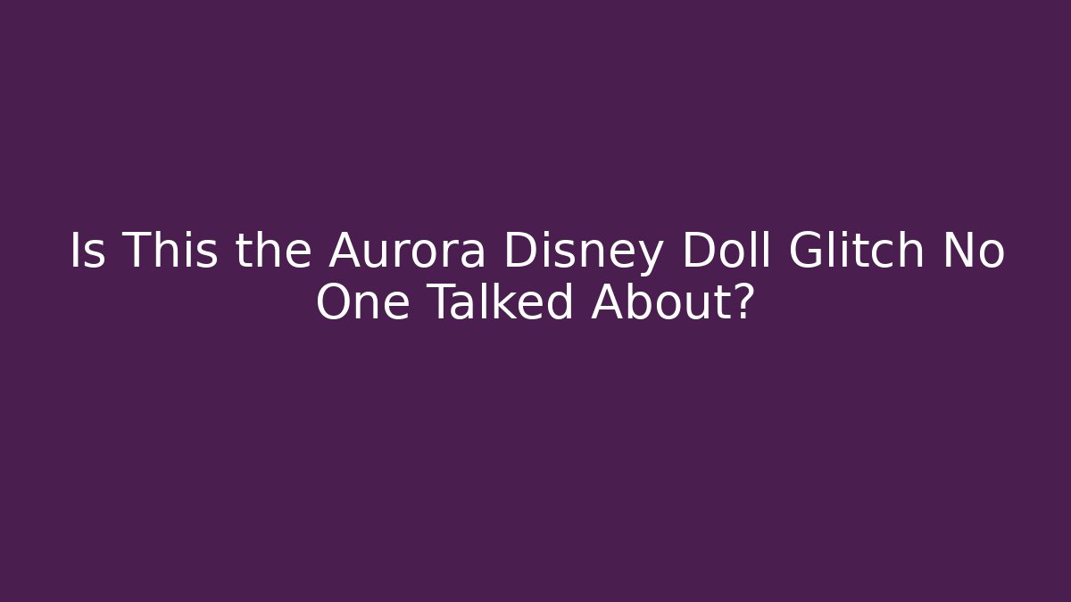 Is This the Aurora Disney Doll Glitch No One Talked About?