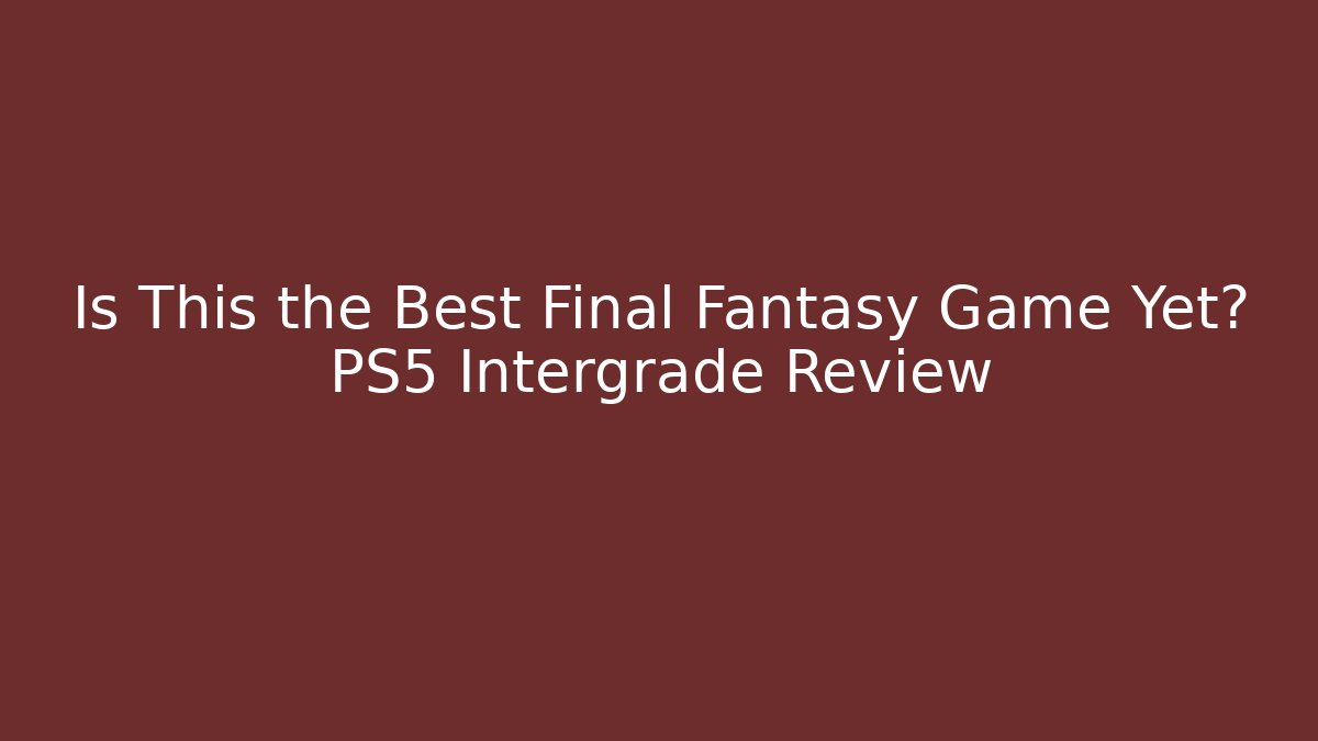 Is This the Best Final Fantasy Game Yet? PS5 Intergrade Review