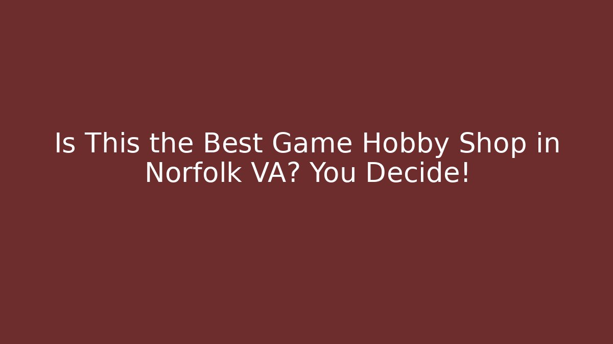 Is This the Best Game Hobby Shop in Norfolk VA? You Decide!
