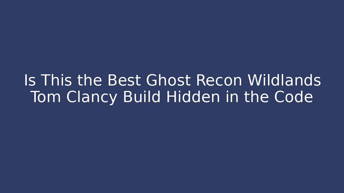 Is This the Best Ghost Recon Wildlands Tom Clancy Build Hidden in the Code