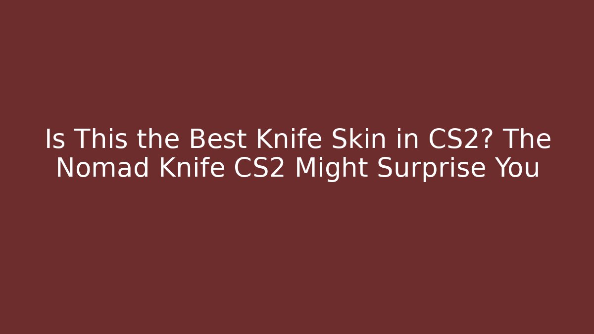 Is This the Best Knife Skin in CS2? The Nomad Knife CS2 Might Surprise You
