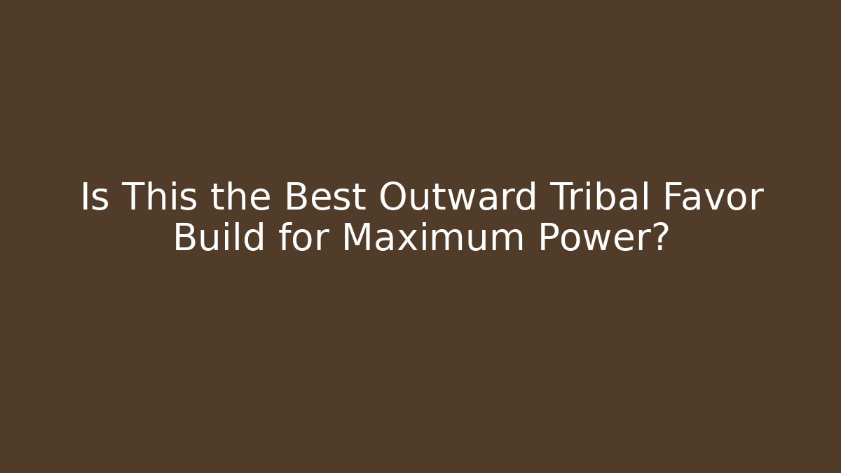 Is This the Best Outward Tribal Favor Build for Maximum Power?