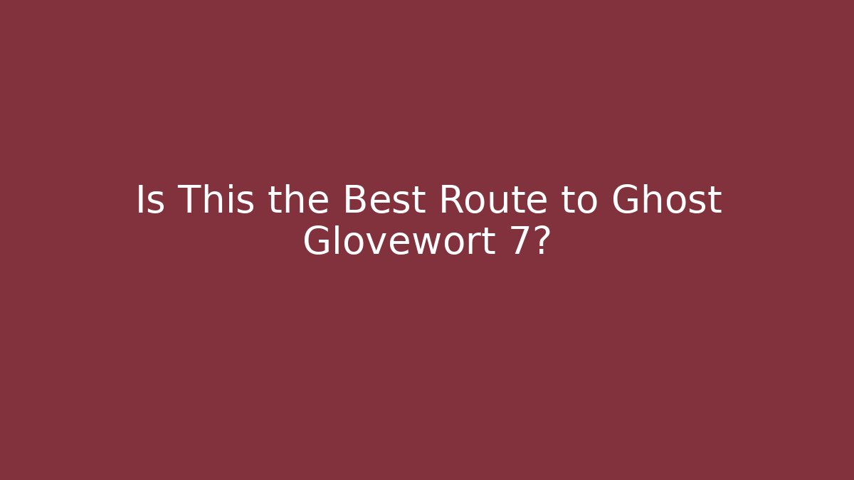 Is This the Best Route to Ghost Glovewort 7?