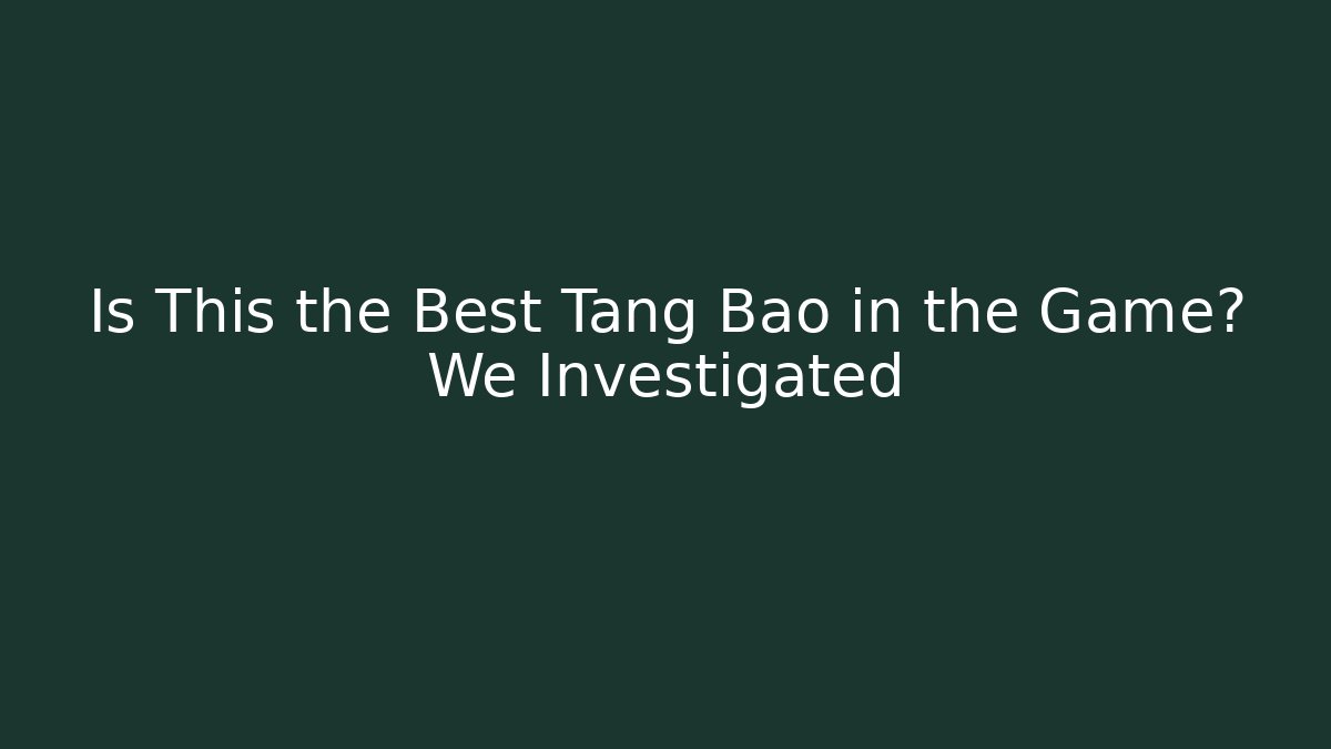 Is This the Best Tang Bao in the Game? We Investigated