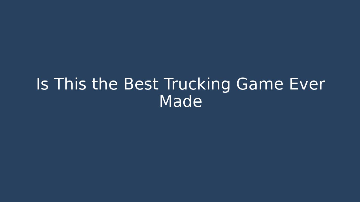 Is This the Best Trucking Game Ever Made