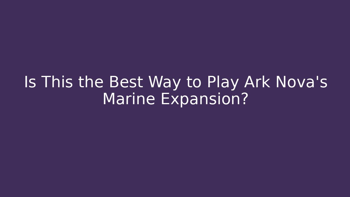 Is This the Best Way to Play Ark Nova's Marine Expansion?