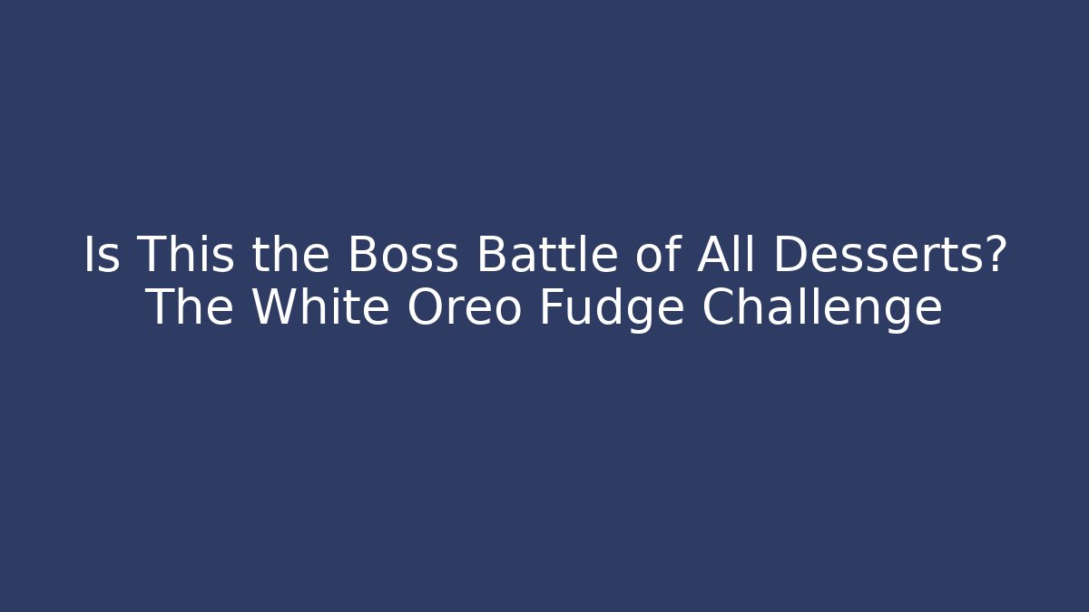 Is This the Boss Battle of All Desserts? The White Oreo Fudge Challenge