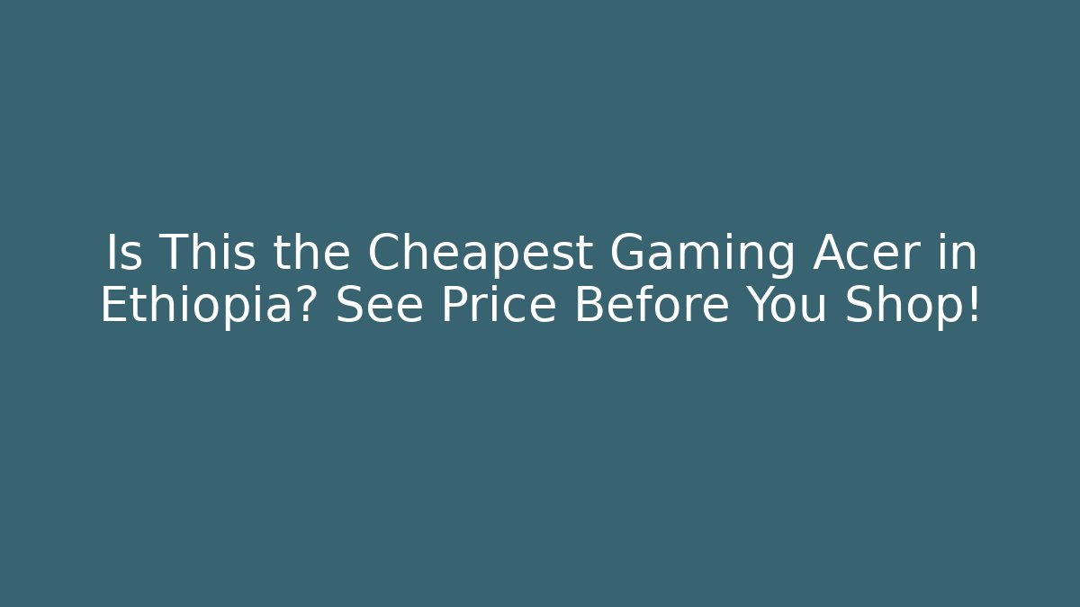 Is This the Cheapest Gaming Acer in Ethiopia? See Price Before You Shop!