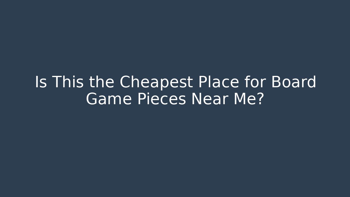 Is This the Cheapest Place for Board Game Pieces Near Me?