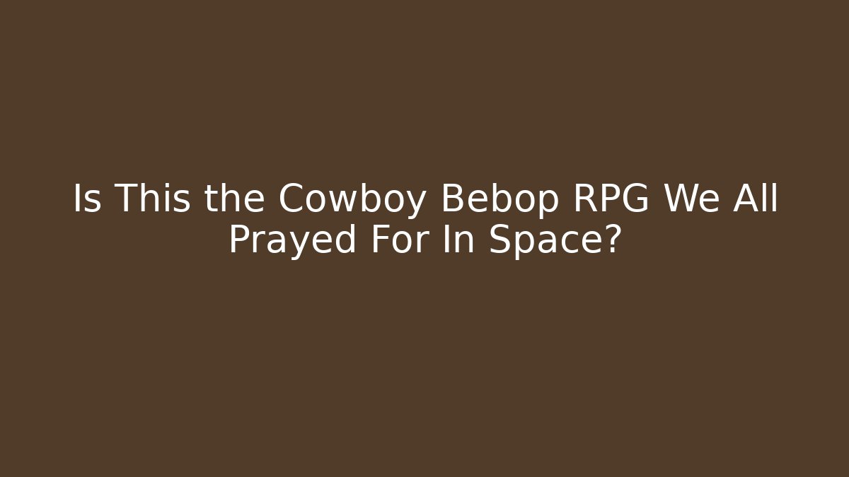Is This the Cowboy Bebop RPG We All Prayed For In Space?