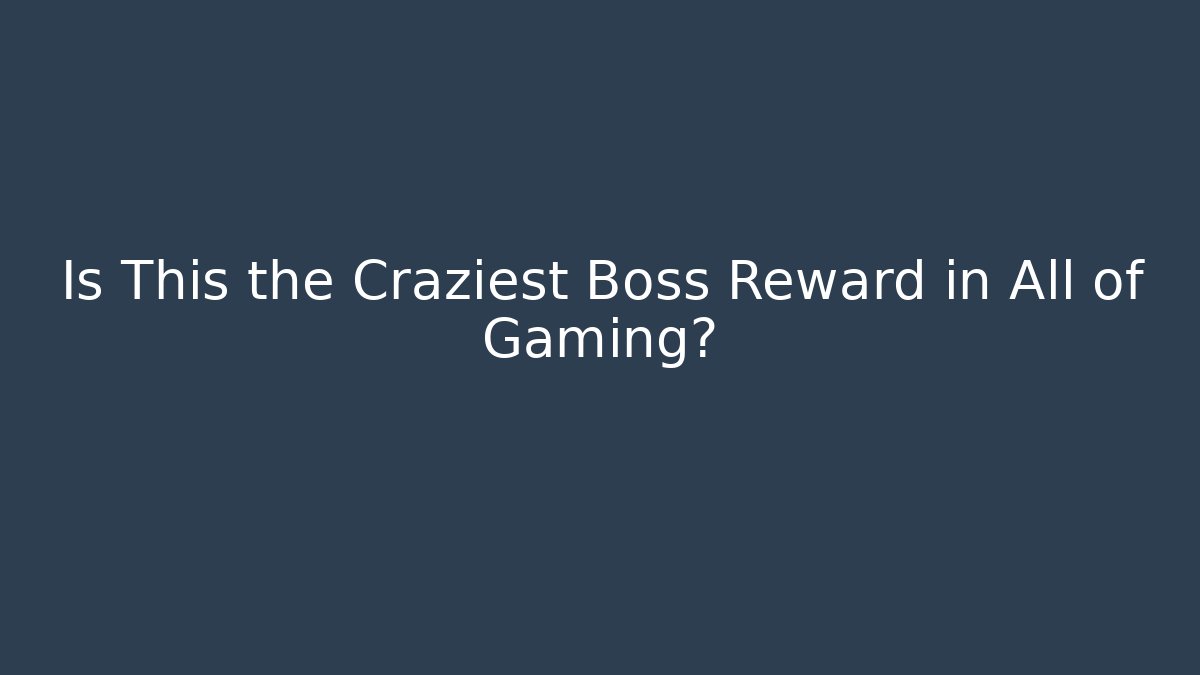 Is This the Craziest Boss Reward in All of Gaming?