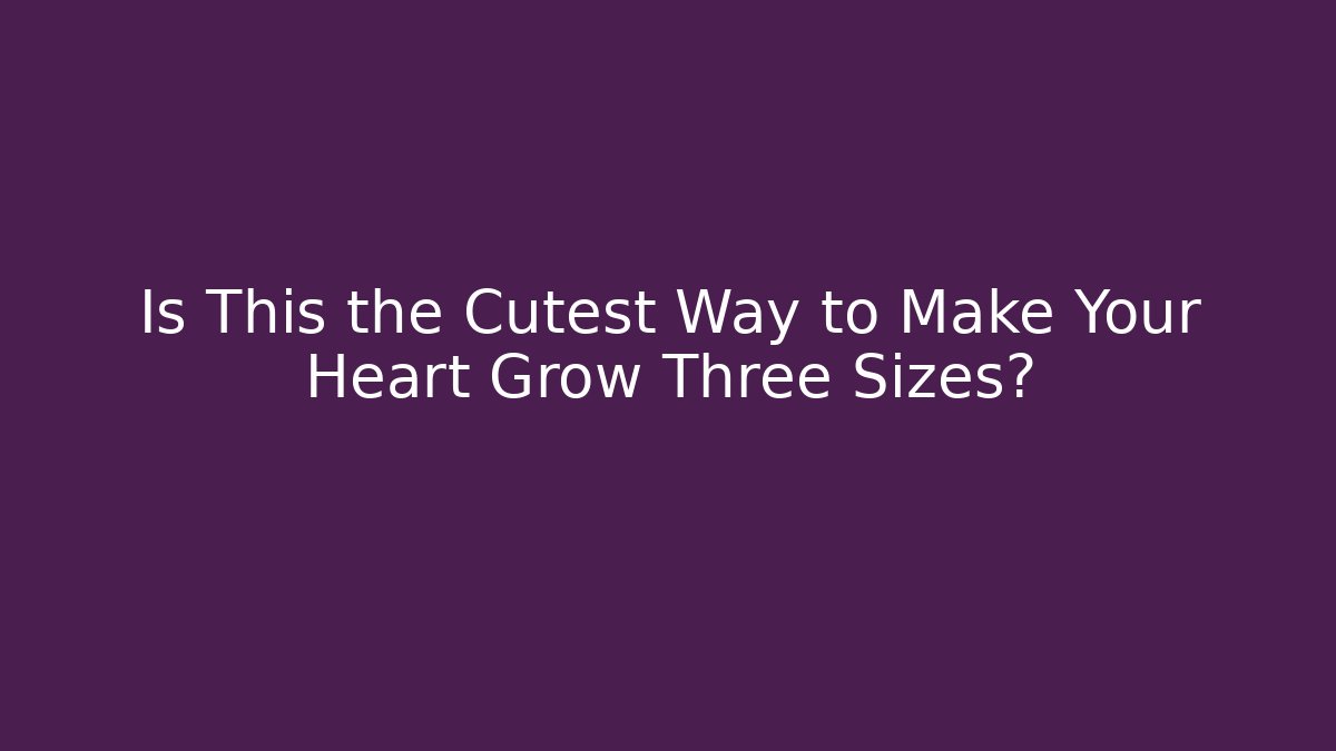Is This the Cutest Way to Make Your Heart Grow Three Sizes?
