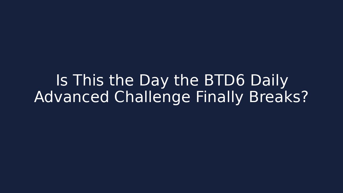 Is This the Day the BTD6 Daily Advanced Challenge Finally Breaks?
