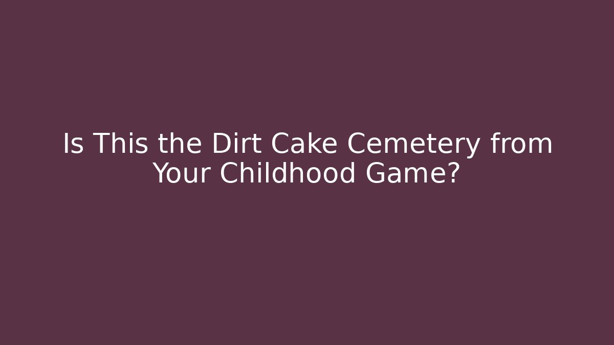 Is This the Dirt Cake Cemetery from Your Childhood Game?
