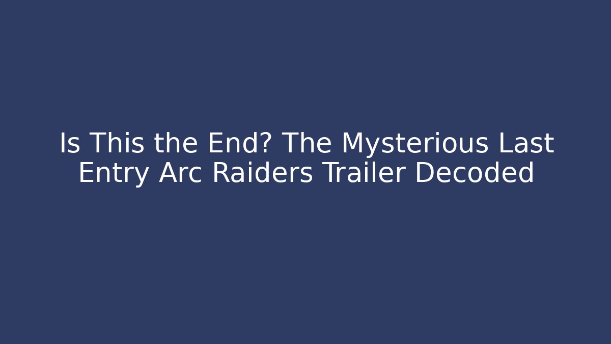 Is This the End? The Mysterious Last Entry Arc Raiders Trailer Decoded