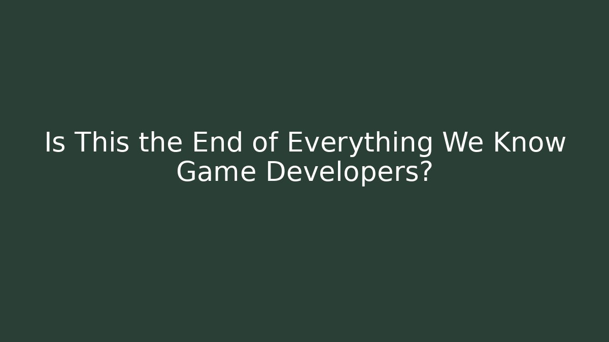 Is This the End of Everything We Know Game Developers?