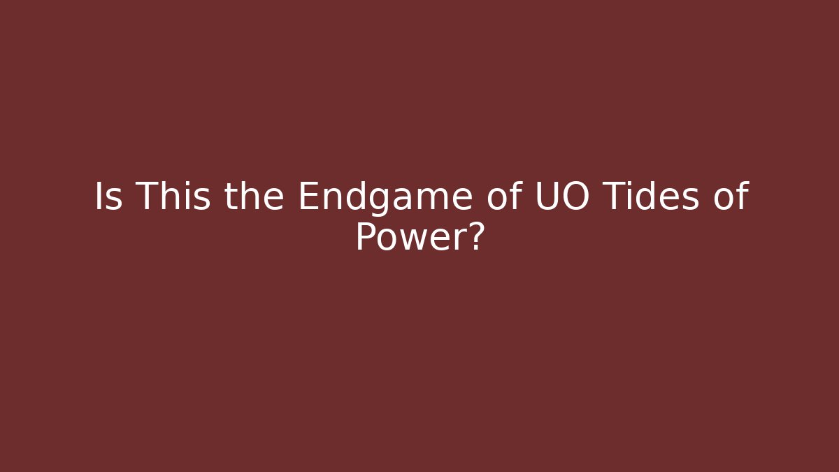 Is This the Endgame of UO Tides of Power?