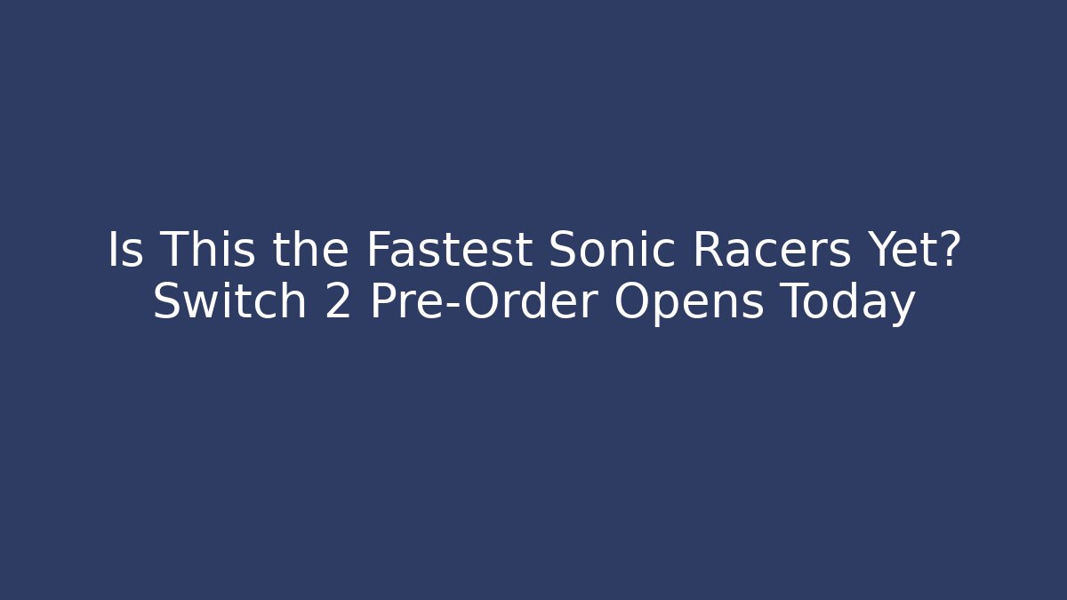 Is This the Fastest Sonic Racers Yet? Switch 2 Pre-Order Opens Today