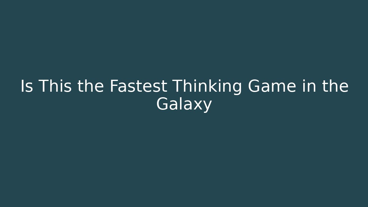 Is This the Fastest Thinking Game in the Galaxy