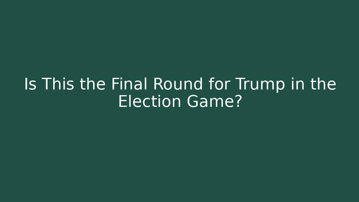 Is This the Final Round for Trump in the Election Game?