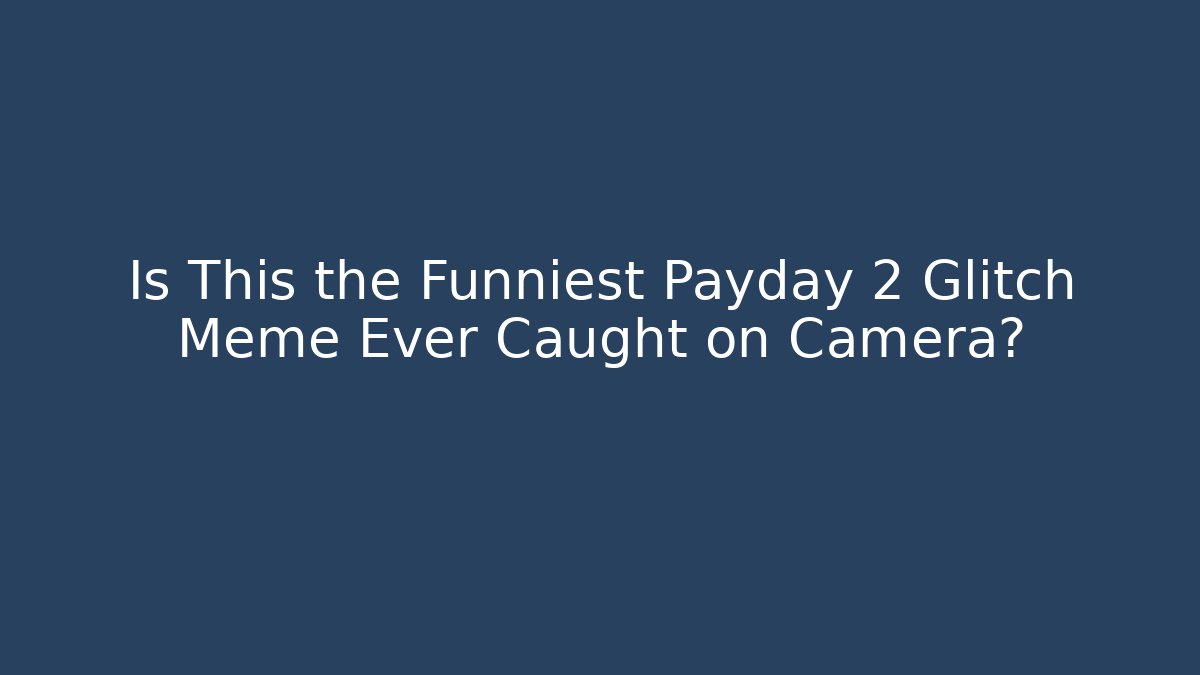 Is This the Funniest Payday 2 Glitch Meme Ever Caught on Camera?
