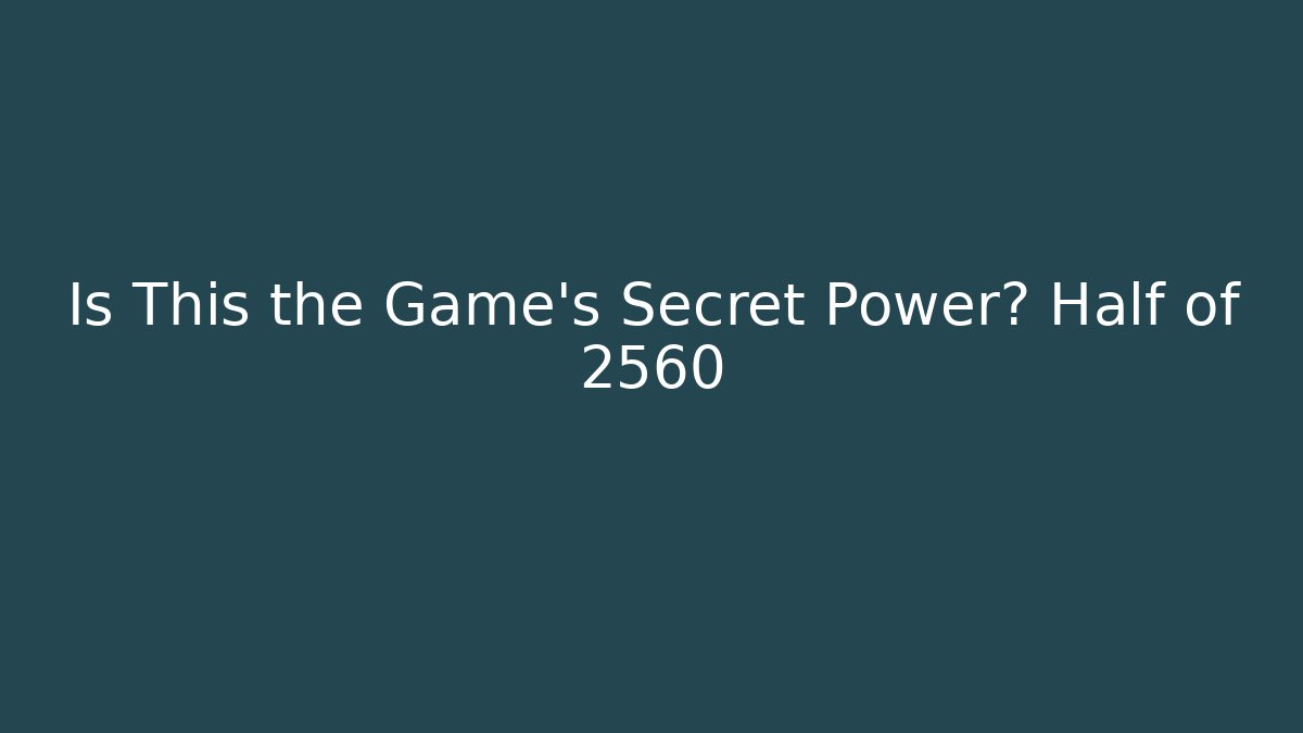 Is This the Game's Secret Power? Half of 2560
