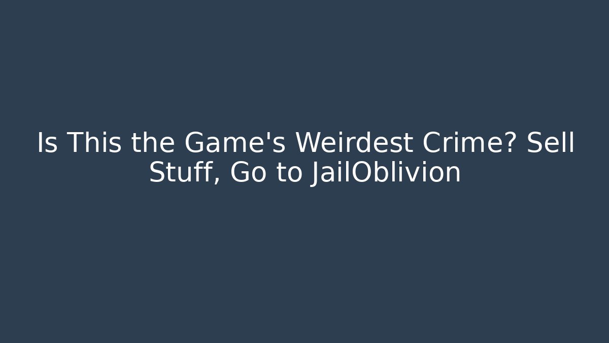 Is This the Game's Weirdest Crime? Sell Stuff, Go to JailOblivion