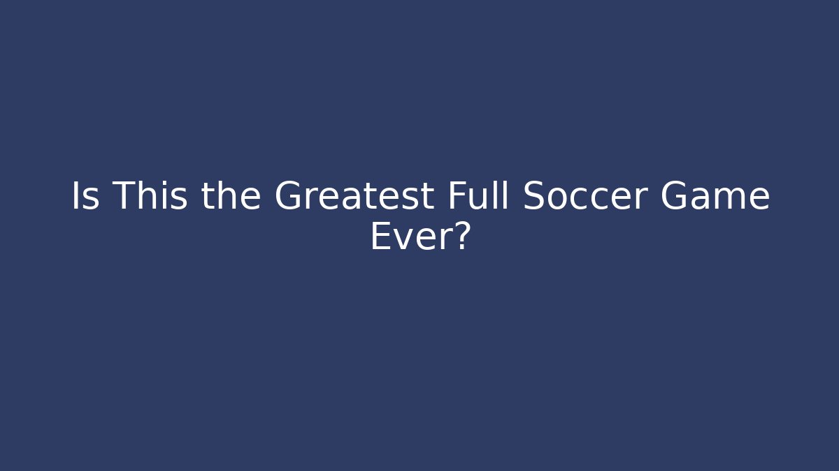 Is This the Greatest Full Soccer Game Ever?