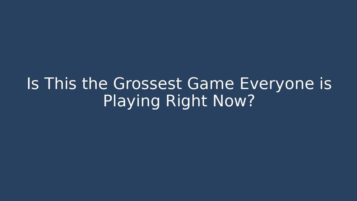 Is This the Grossest Game Everyone is Playing Right Now?