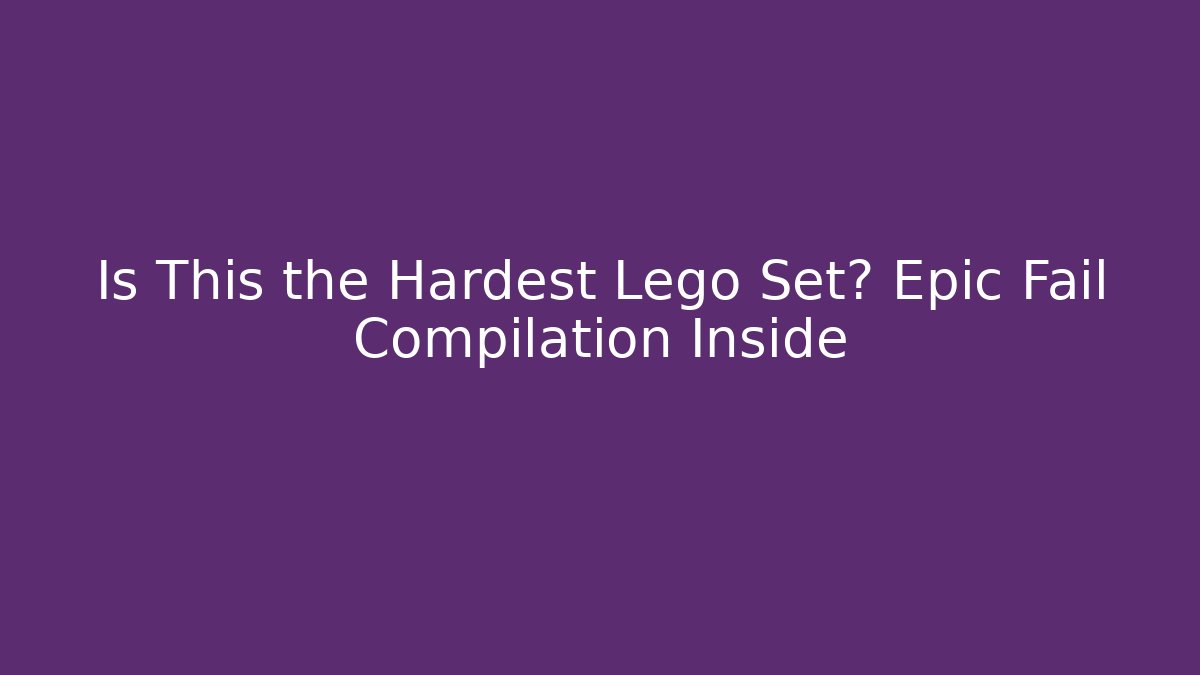 Is This the Hardest Lego Set? Epic Fail Compilation Inside