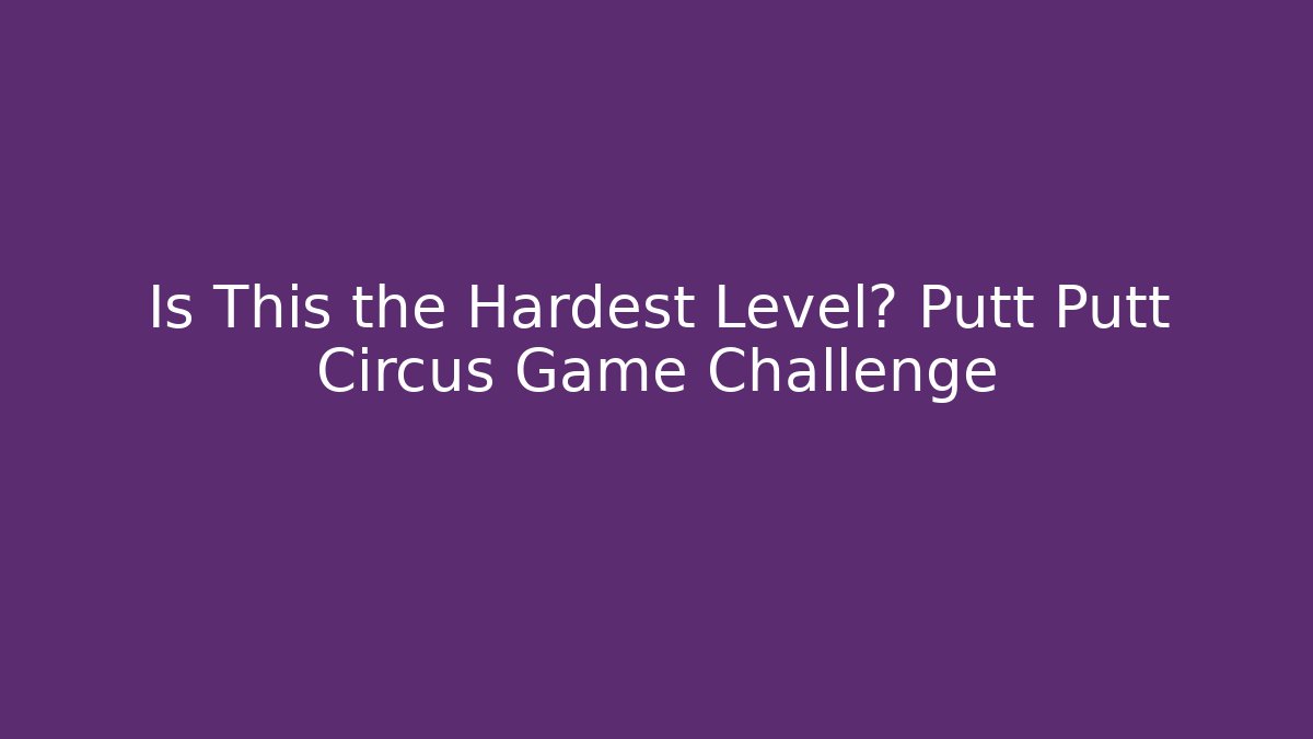 Is This the Hardest Level? Putt Putt Circus Game Challenge