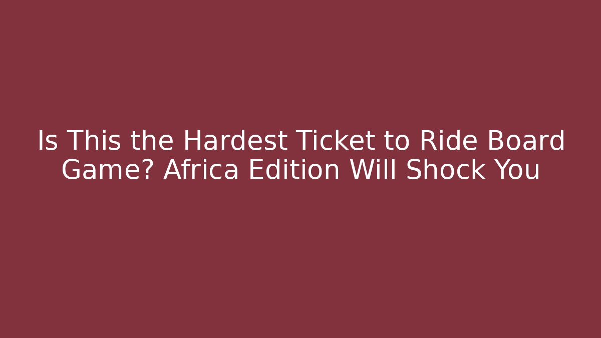 Is This the Hardest Ticket to Ride Board Game? Africa Edition Will Shock You