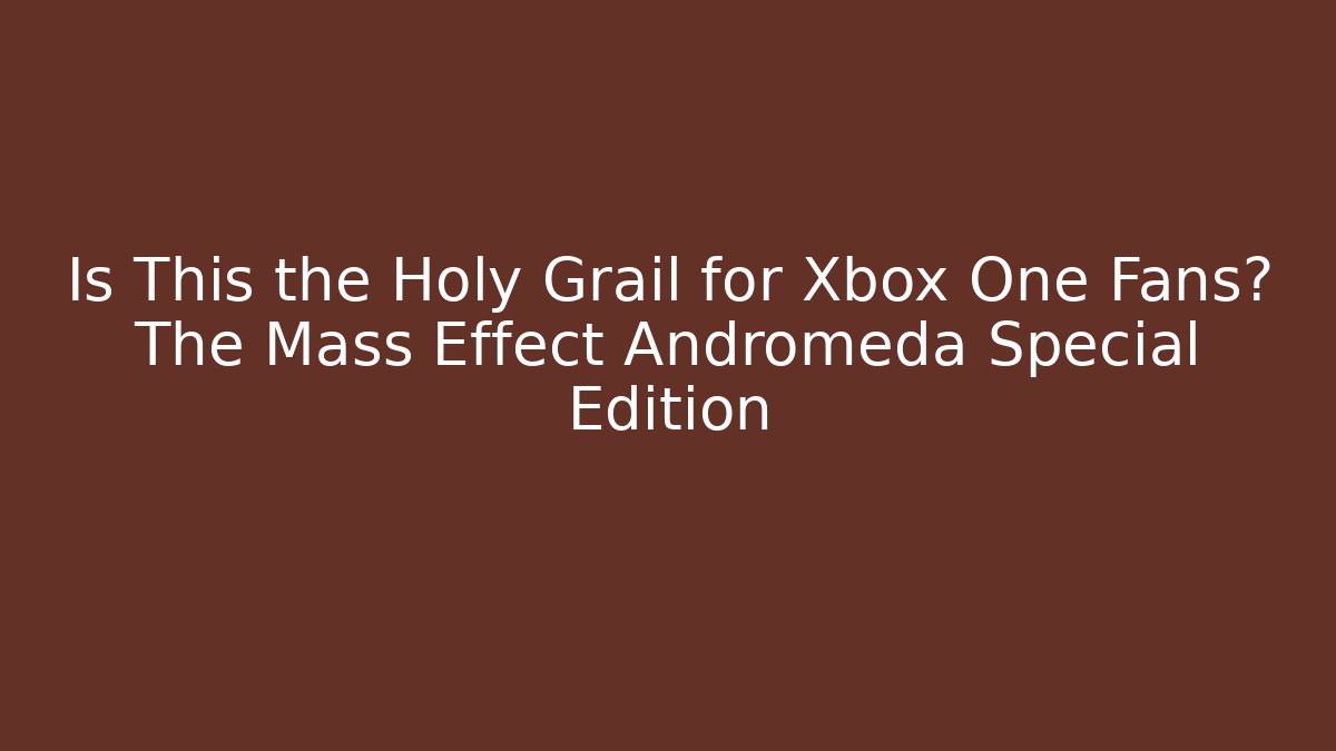 Is This the Holy Grail for Xbox One Fans? The Mass Effect Andromeda Special Edition