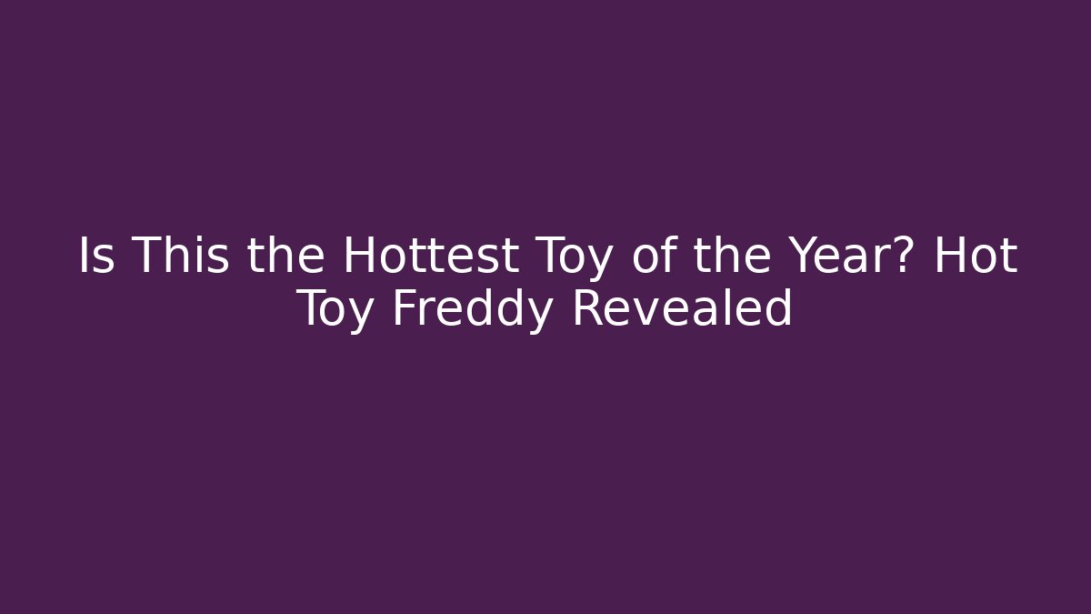 Is This the Hottest Toy of the Year? Hot Toy Freddy Revealed