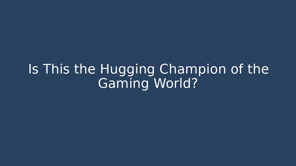 Is This the Hugging Champion of the Gaming World?