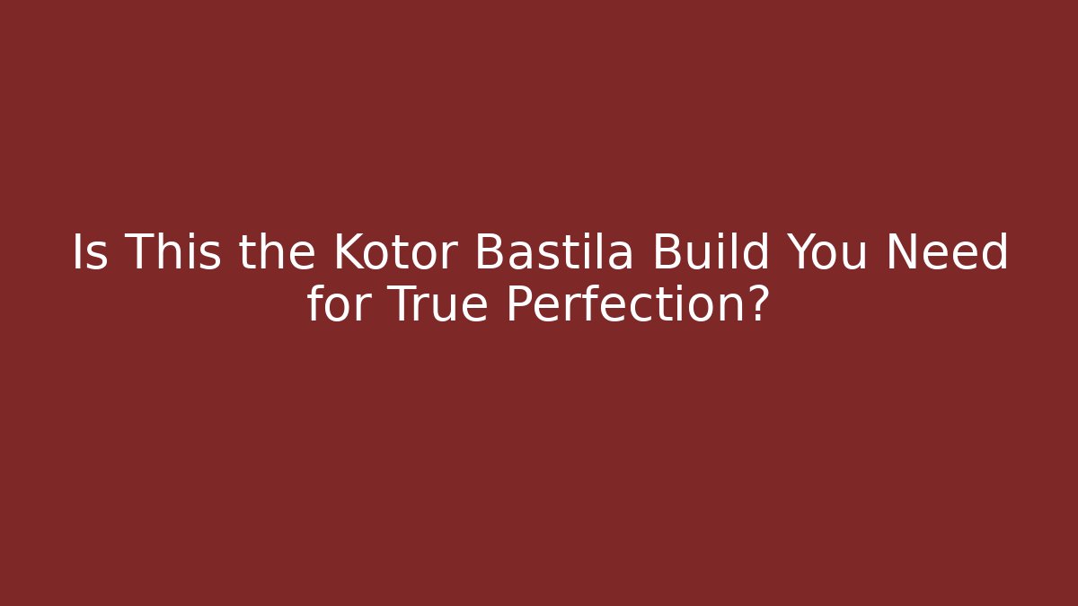 Is This the Kotor Bastila Build You Need for True Perfection?