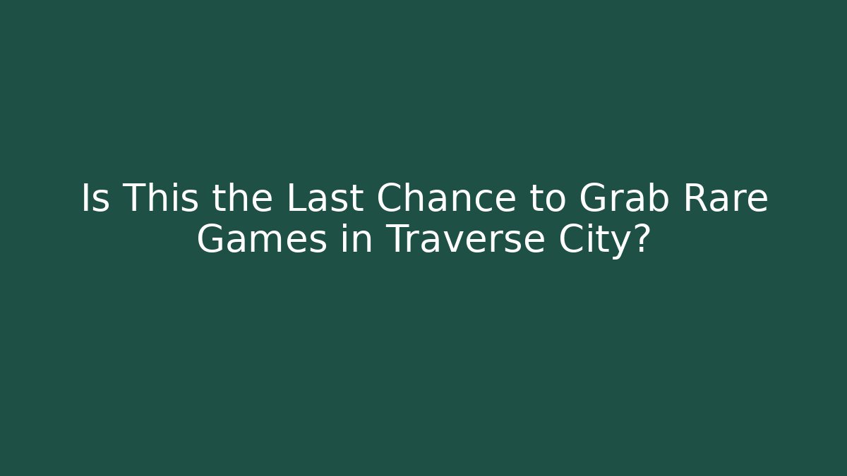 Is This the Last Chance to Grab Rare Games in Traverse City?