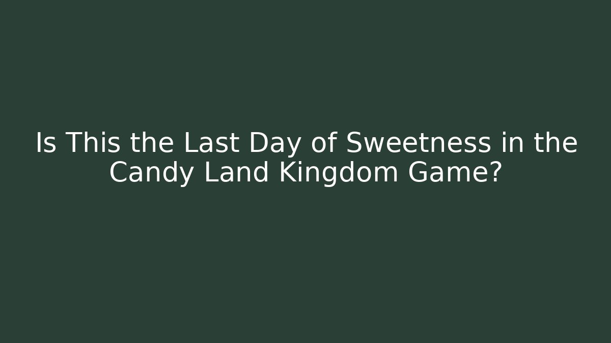 Is This the Last Day of Sweetness in the Candy Land Kingdom Game?