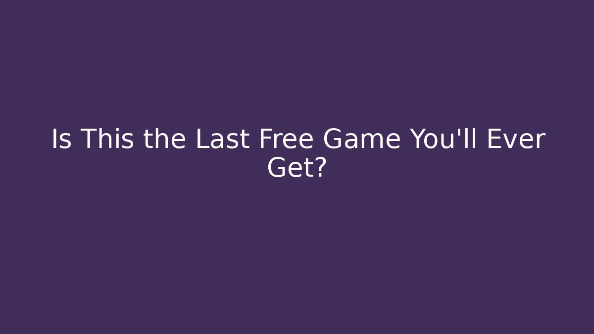 Is This the Last Free Game You'll Ever Get?