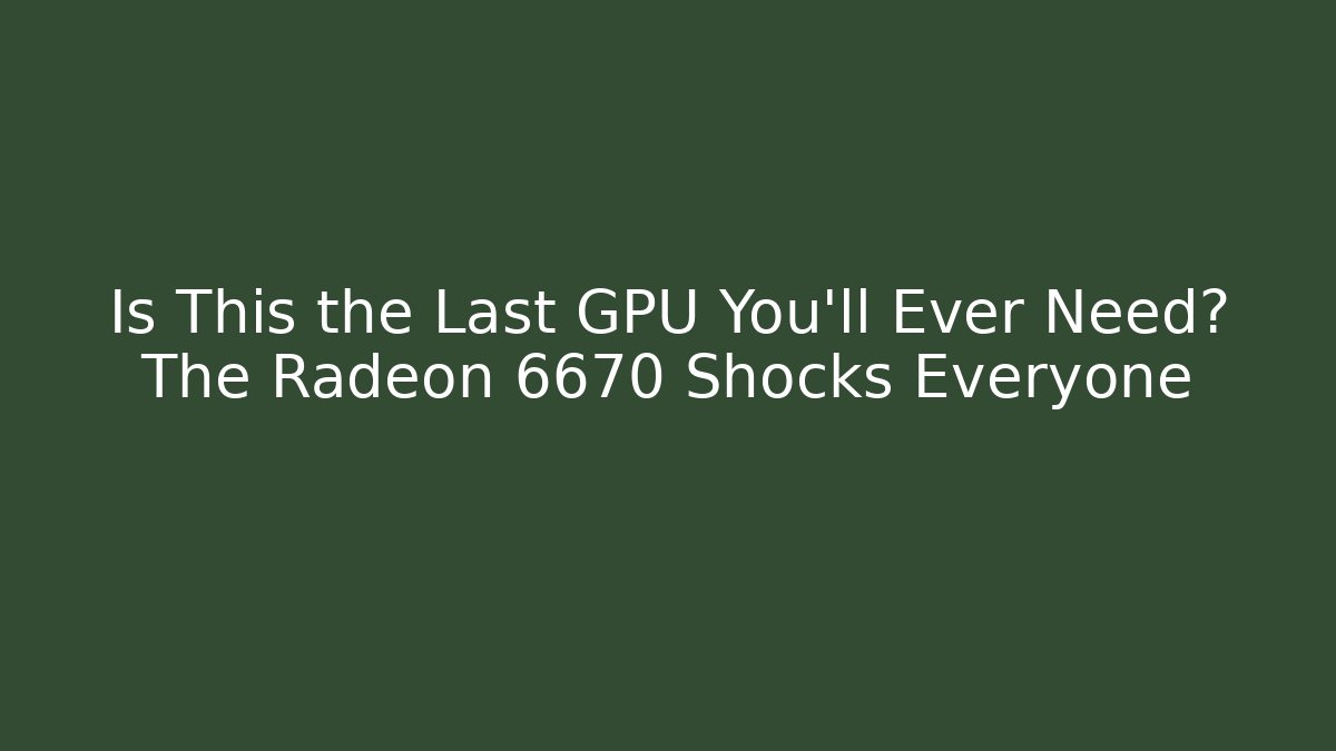 Is This the Last GPU You’ll Ever Need? The Radeon 6670 Shocks Everyone