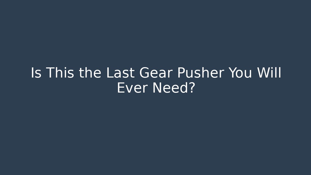 Is This the Last Gear Pusher You Will Ever Need?