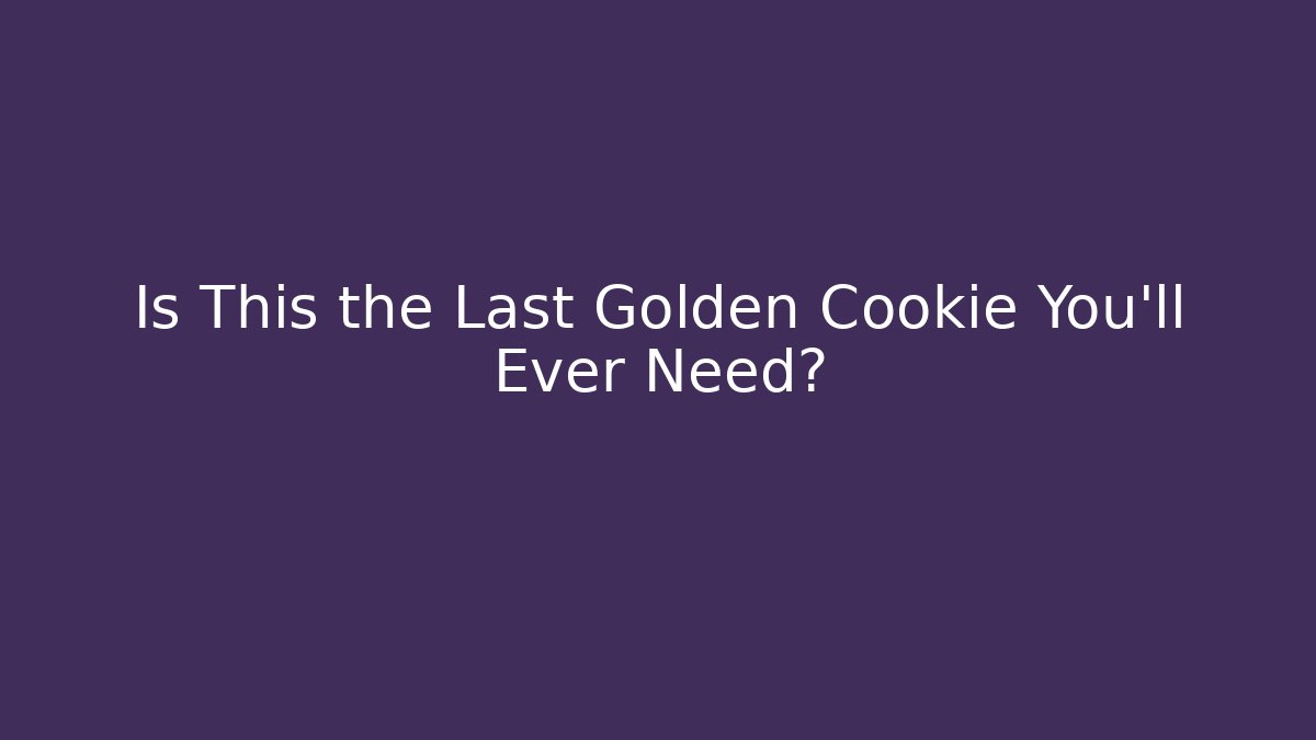 Is This the Last Golden Cookie You’ll Ever Need?
